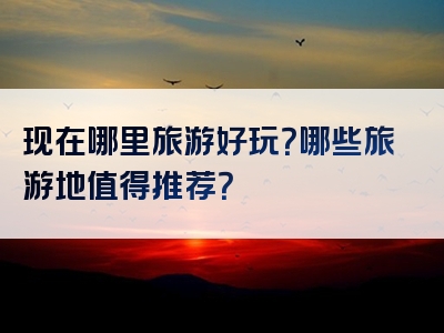 现在哪里旅游好玩？哪些旅游地值得推荐？