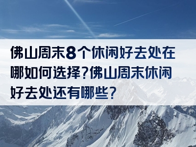 佛山周末8个休闲好去处在哪如何选择？佛山周末休闲好去处还有哪些？