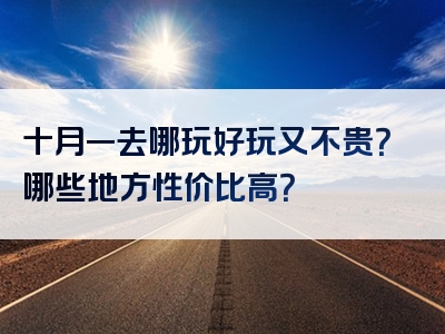 十月一去哪玩好玩又不贵？哪些地方性价比高？