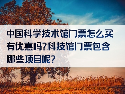 中国科学技术馆门票怎么买有优惠吗？科技馆门票包含哪些项目呢？