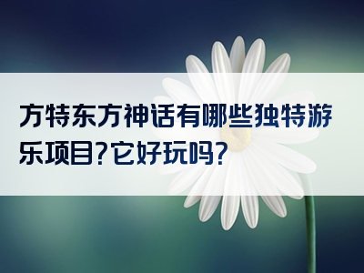 方特东方神话有哪些独特游乐项目？它好玩吗？