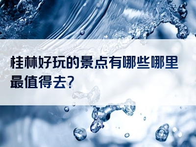 桂林好玩的景点有哪些哪里最值得去？