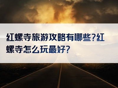 红螺寺旅游攻略有哪些？红螺寺怎么玩最好？