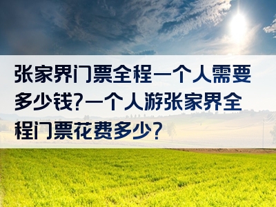 张家界门票全程一个人需要多少钱？一个人游张家界全程门票花费多少？