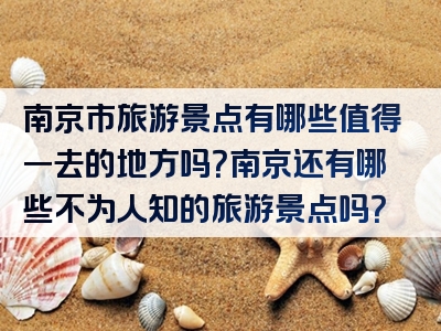 南京市旅游景点有哪些值得一去的地方吗？南京还有哪些不为人知的旅游景点吗？