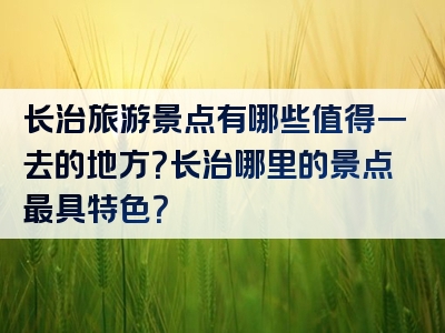 长治旅游景点有哪些值得一去的地方？长治哪里的景点最具特色？