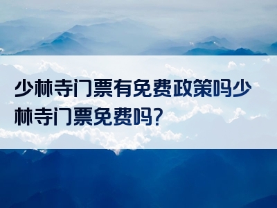 少林寺门票有免费政策吗少林寺门票免费吗？
