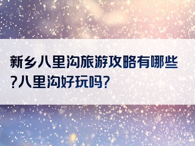 新乡八里沟旅游攻略有哪些？八里沟好玩吗？