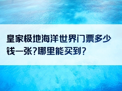 皇家极地海洋世界门票多少钱一张？哪里能买到？
