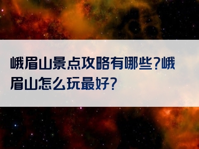 峨眉山景点攻略有哪些？峨眉山怎么玩最好？