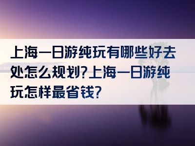 上海一日游纯玩有哪些好去处怎么规划？上海一日游纯玩怎样最省钱？