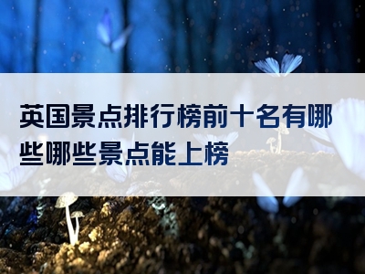 英国景点排行榜前十名有哪些哪些景点能上榜