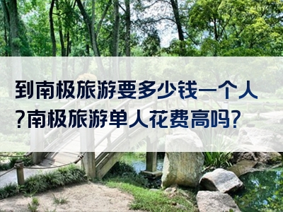 到南极旅游要多少钱一个人？南极旅游单人花费高吗？