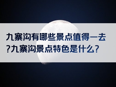 九寨沟有哪些景点值得一去？九寨沟景点特色是什么？