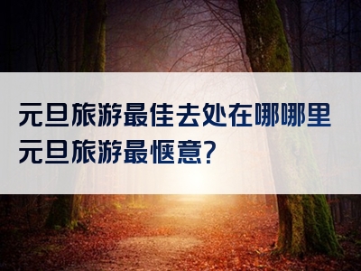 元旦旅游最佳去处在哪哪里元旦旅游最惬意？