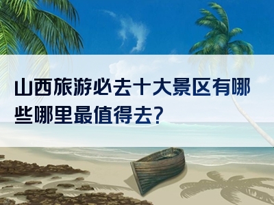 山西旅游必去十大景区有哪些哪里最值得去？