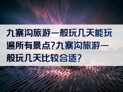 九寨沟旅游一般玩几天能玩遍所有景点？九寨沟旅游一般玩几天比较合适？