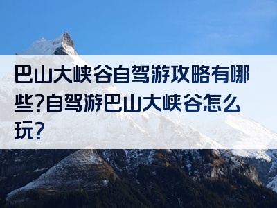 巴山大峡谷自驾游攻略有哪些？自驾游巴山大峡谷怎么玩？