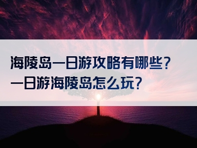 海陵岛一日游攻略有哪些？一日游海陵岛怎么玩？
