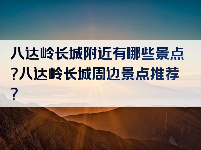 八达岭长城附近有哪些景点？八达岭长城周边景点推荐？
