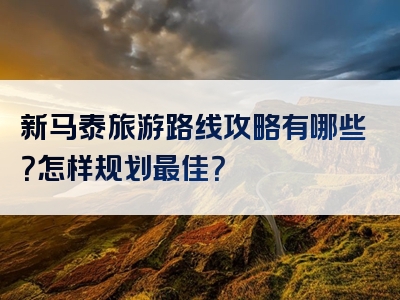 新马泰旅游路线攻略有哪些？怎样规划最佳？