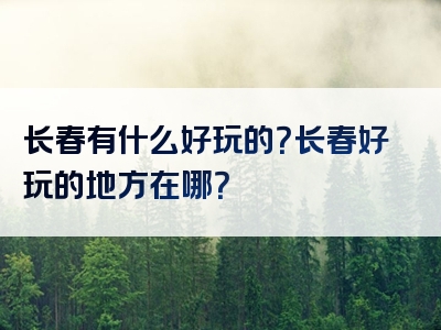 长春有什么好玩的？长春好玩的地方在哪？