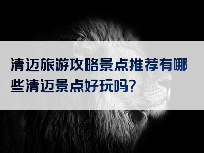 清迈旅游攻略景点推荐有哪些清迈景点好玩吗？