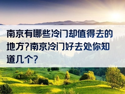 南京有哪些冷门却值得去的地方？南京冷门好去处你知道几个？