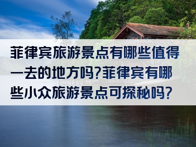 菲律宾旅游景点有哪些值得一去的地方吗？菲律宾有哪些小众旅游景点可探秘吗？