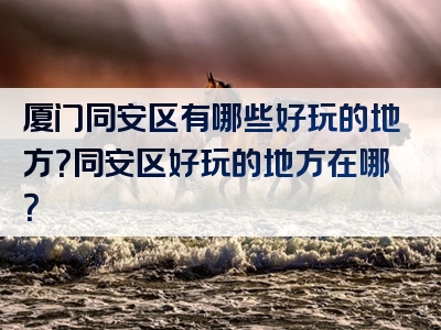 厦门同安区有哪些好玩的地方？同安区好玩的地方在哪？