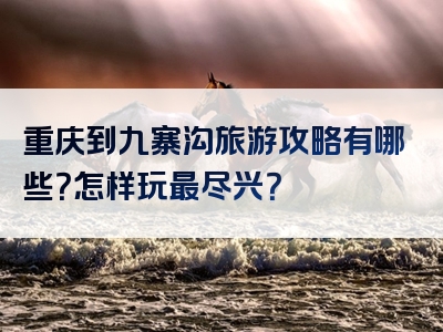 重庆到九寨沟旅游攻略有哪些？怎样玩最尽兴？