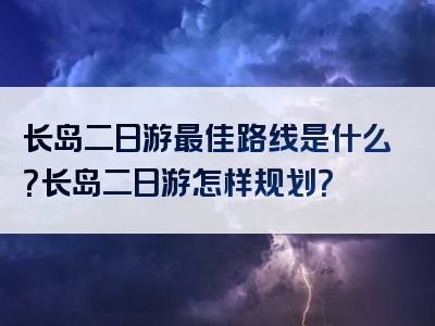 长岛二日游最佳路线是什么？长岛二日游怎样规划？