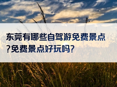 东莞有哪些自驾游免费景点？免费景点好玩吗？