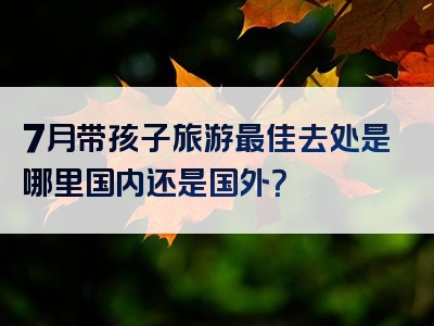 7月带孩子旅游最佳去处是哪里国内还是国外？