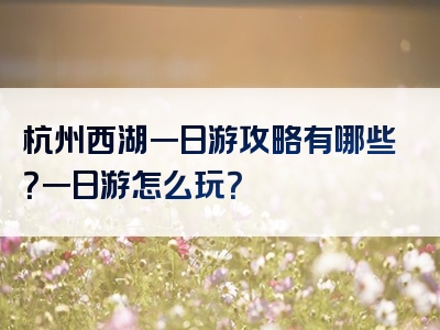 杭州西湖一日游攻略有哪些？一日游怎么玩？