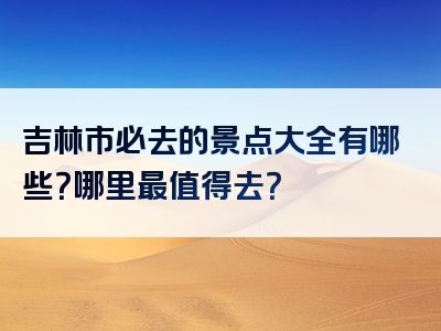 吉林市必去的景点大全有哪些？哪里最值得去？