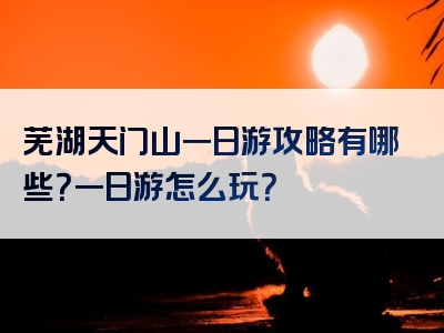 芜湖天门山一日游攻略有哪些？一日游怎么玩？