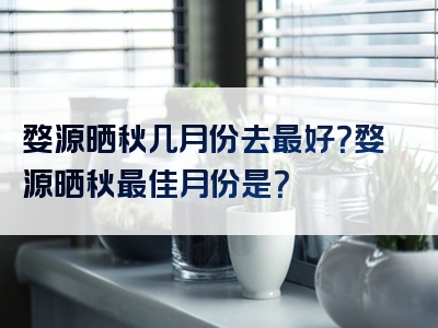 婺源晒秋几月份去最好？婺源晒秋最佳月份是？