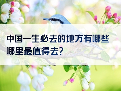 中国一生必去的地方有哪些哪里最值得去？