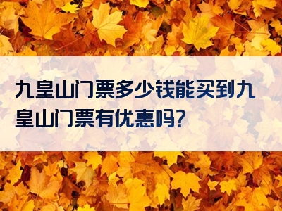 九皇山门票多少钱能买到九皇山门票有优惠吗？