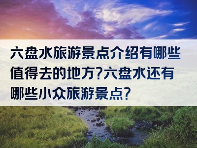 六盘水旅游景点介绍有哪些值得去的地方？六盘水还有哪些小众旅游景点？