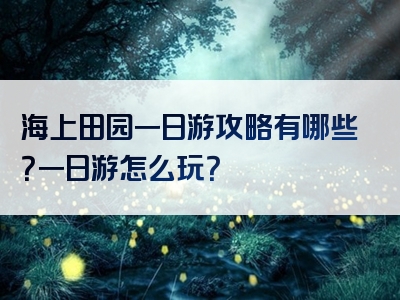 海上田园一日游攻略有哪些？一日游怎么玩？