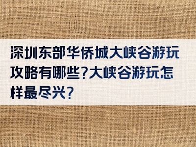 深圳东部华侨城大峡谷游玩攻略有哪些？大峡谷游玩怎样最尽兴？