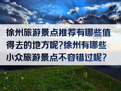 徐州旅游景点推荐有哪些值得去的地方呢？徐州有哪些小众旅游景点不容错过呢？