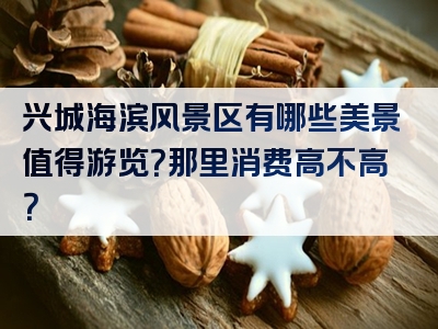 兴城海滨风景区有哪些美景值得游览？那里消费高不高？