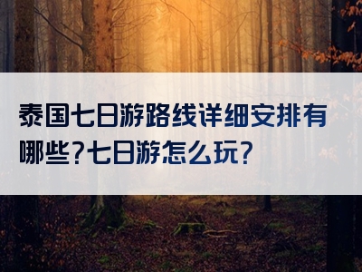 泰国七日游路线详细安排有哪些？七日游怎么玩？