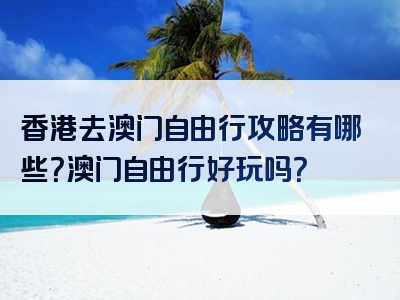 香港去澳门自由行攻略有哪些？澳门自由行好玩吗？