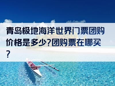 青岛极地海洋世界门票团购价格是多少？团购票在哪买？