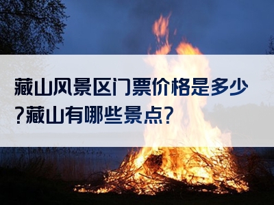 藏山风景区门票价格是多少？藏山有哪些景点？