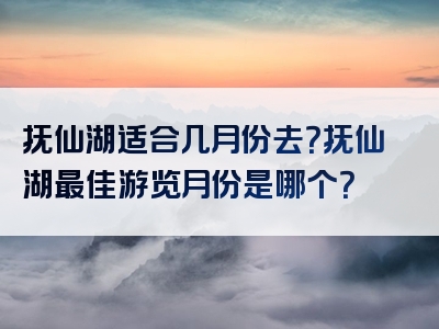 抚仙湖适合几月份去？抚仙湖最佳游览月份是哪个？